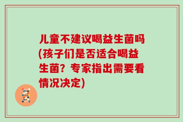 儿童不建议喝益生菌吗(孩子们是否适合喝益生菌？专家指出需要看情况决定)