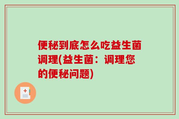 便秘到底怎么吃益生菌调理(益生菌：调理您的便秘问题)