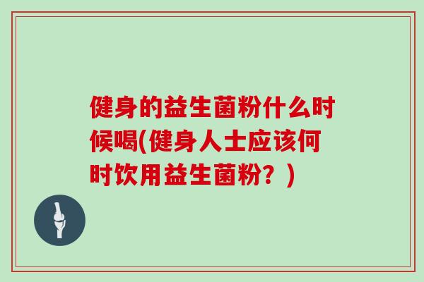 健身的益生菌粉什么时候喝(健身人士应该何时饮用益生菌粉？)