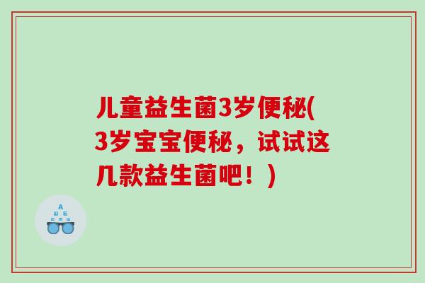 儿童益生菌3岁便秘(3岁宝宝便秘，试试这几款益生菌吧！)