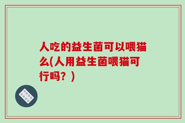 人吃的益生菌可以喂猫么(人用益生菌喂猫可行吗？)
