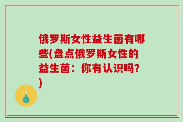 俄罗斯女性益生菌有哪些(盘点俄罗斯女性的益生菌：你有认识吗？)
