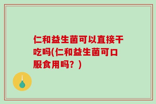 仁和益生菌可以直接干吃吗(仁和益生菌可口服食用吗？)