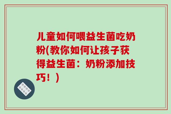 儿童如何喂益生菌吃奶粉(教你如何让孩子获得益生菌：奶粉添加技巧！)