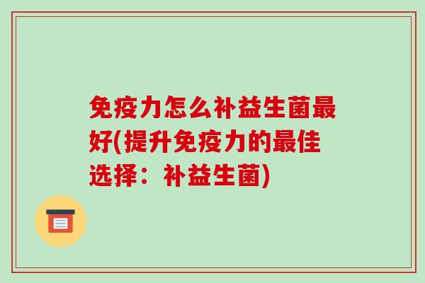 力怎么补益生菌好(提升力的佳选择：补益生菌)