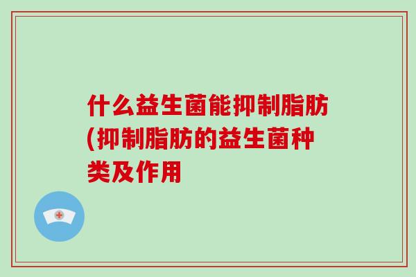 什么益生菌能抑制脂肪(抑制脂肪的益生菌种类及作用