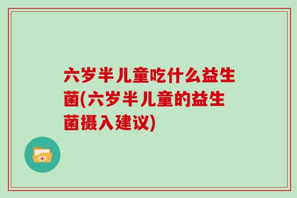 六岁半儿童吃什么益生菌(六岁半儿童的益生菌摄入建议)