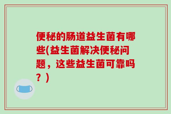 便秘的肠道益生菌有哪些(益生菌解决便秘问题，这些益生菌可靠吗？)