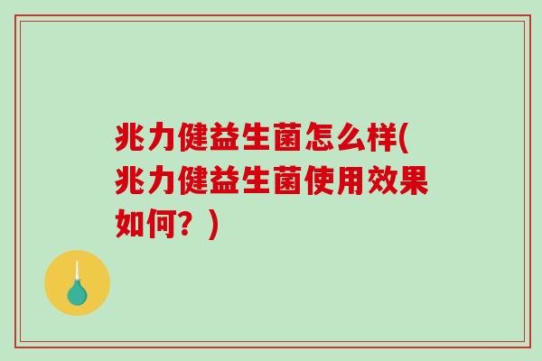 兆力健益生菌怎么样(兆力健益生菌使用效果如何？)