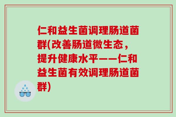 仁和益生菌调理肠道菌群(改善肠道微生态，提升健康水平——仁和益生菌有效调理肠道菌群)