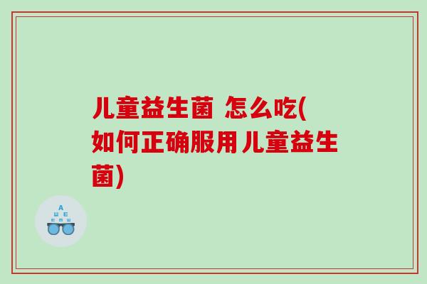 儿童益生菌 怎么吃(如何正确服用儿童益生菌)