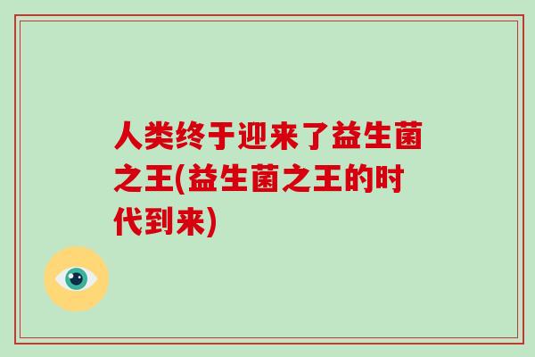 人类终于迎来了益生菌之王(益生菌之王的时代到来)