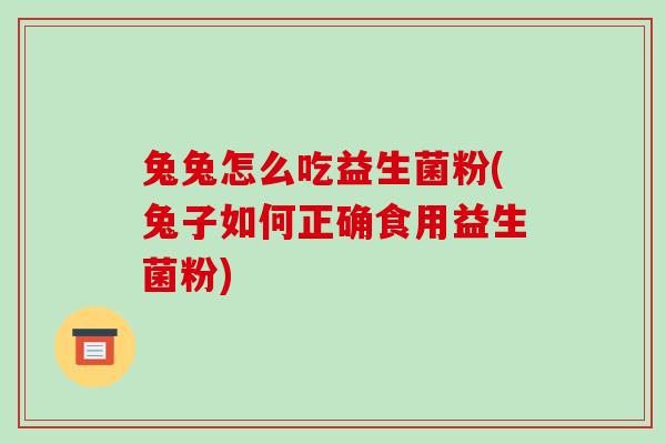 兔兔怎么吃益生菌粉(兔子如何正确食用益生菌粉)
