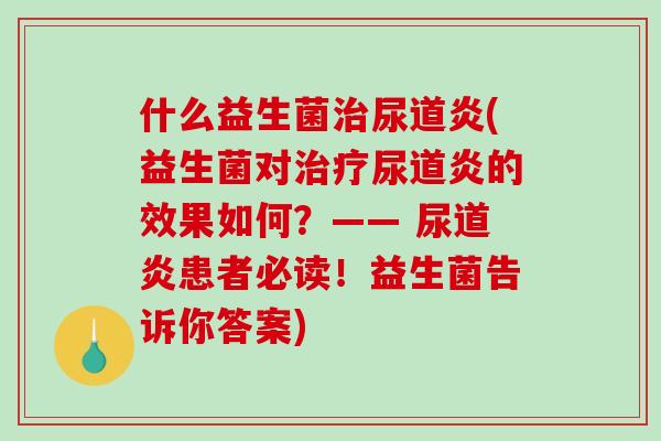 什么益生菌治尿道炎(益生菌对治疗尿道炎的效果如何？—— 尿道炎患者必读！益生菌告诉你答案)