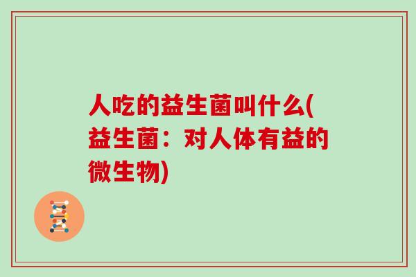 人吃的益生菌叫什么(益生菌：对人体有益的微生物)