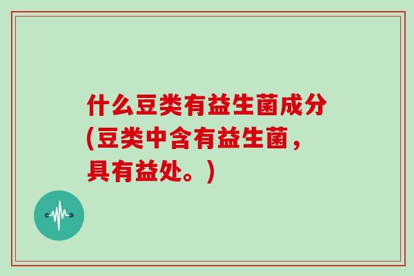 什么豆类有益生菌成分(豆类中含有益生菌，具有益处。)