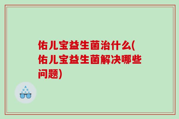 佑儿宝益生菌治什么(佑儿宝益生菌解决哪些问题)