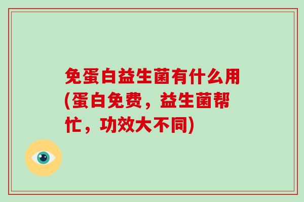 免蛋白益生菌有什么用(蛋白免费，益生菌帮忙，功效大不同)