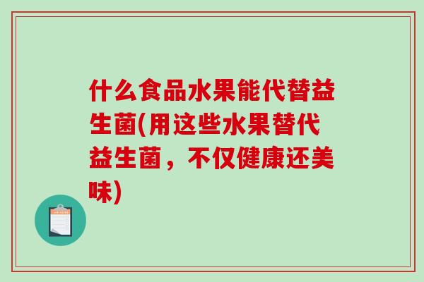 什么食品水果能代替益生菌(用这些水果替代益生菌，不仅健康还美味)