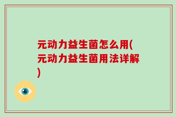 元动力益生菌怎么用(元动力益生菌用法详解) 元动力益生菌怎么用(元动力益生菌用法详解)