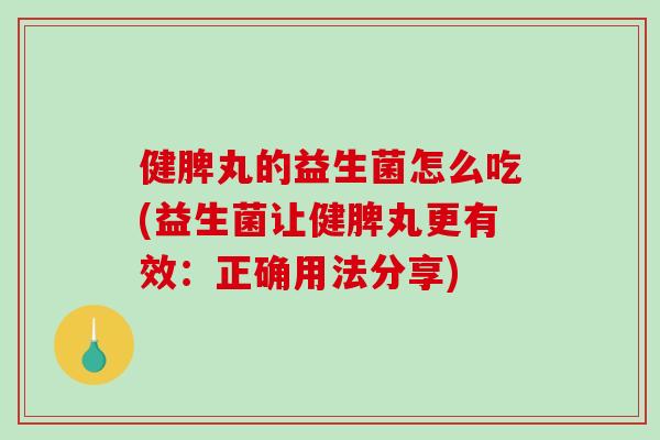 健脾丸的益生菌怎么吃(益生菌让健脾丸更有效：正确用法分享)