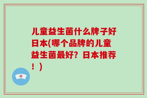 儿童益生菌什么牌子好日本(哪个品牌的儿童益生菌好？日本推荐！)