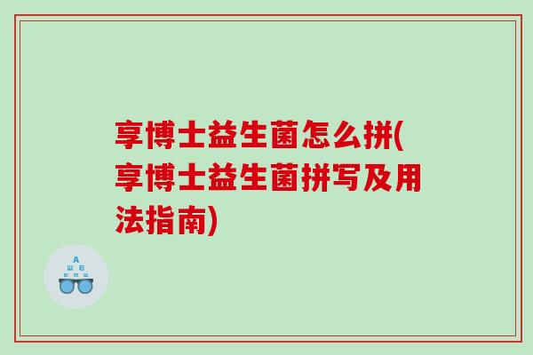 享博士益生菌怎么拼(享博士益生菌拼写及用法指南)