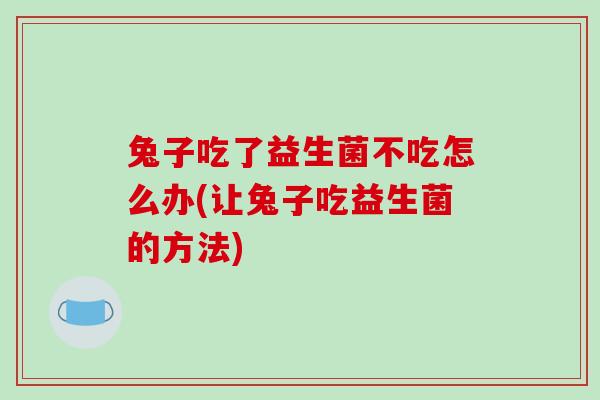 兔子吃了益生菌不吃怎么办(让兔子吃益生菌的方法)
