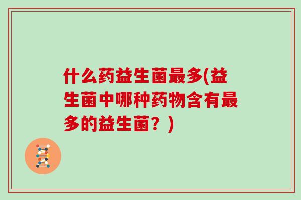 什么药益生菌最多(益生菌中哪种药物含有最多的益生菌？)