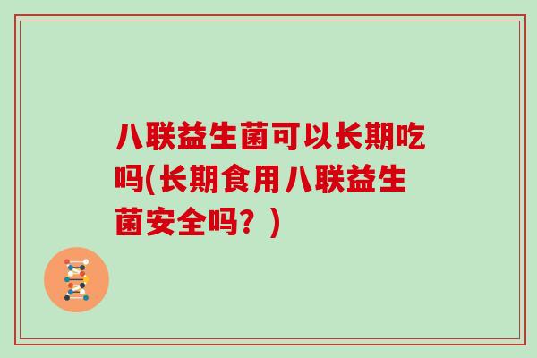 八联益生菌可以长期吃吗(长期食用八联益生菌安全吗？)