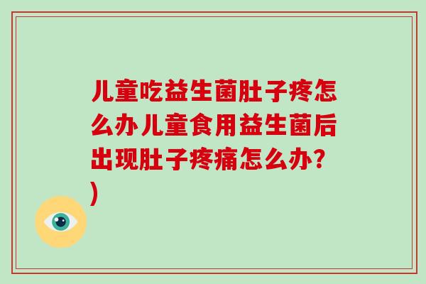 儿童吃益生菌肚子疼怎么办儿童食用益生菌后出现肚子疼痛怎么办？)