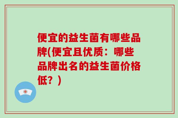便宜的益生菌有哪些品牌(便宜且优质：哪些品牌出名的益生菌价格低？)