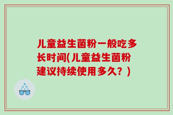 儿童益生菌粉一般吃多长时间(儿童益生菌粉建议持续使用多久？)