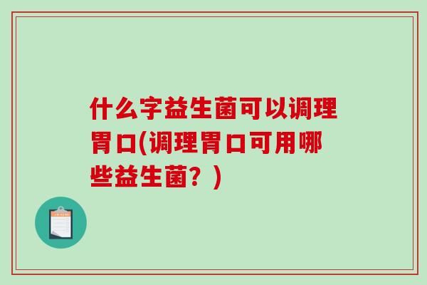 什么字益生菌可以调理胃口(调理胃口可用哪些益生菌？)