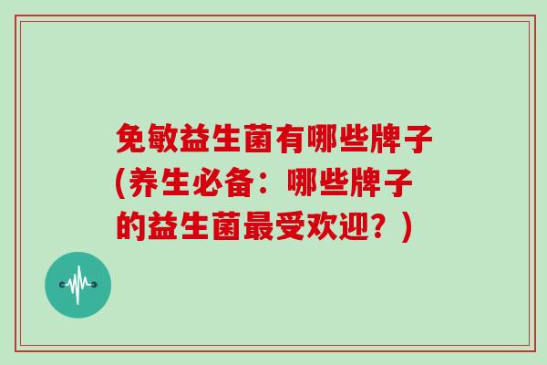 免敏益生菌有哪些牌子(养生必备：哪些牌子的益生菌最受欢迎？)