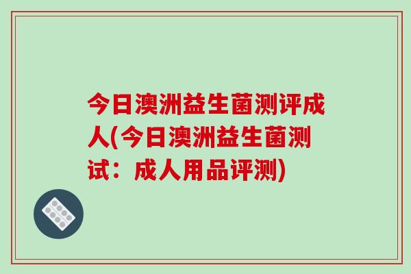 今日澳洲益生菌测评成人(今日澳洲益生菌测试：成人用品评测)