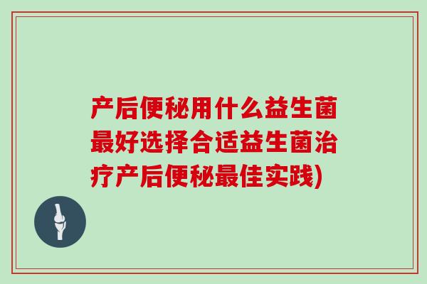 产后便秘用什么益生菌最好选择合适益生菌治疗产后便秘最佳实践)