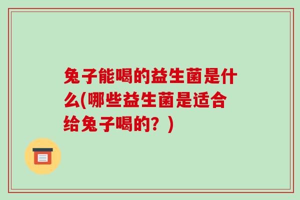 兔子能喝的益生菌是什么(哪些益生菌是适合给兔子喝的？)