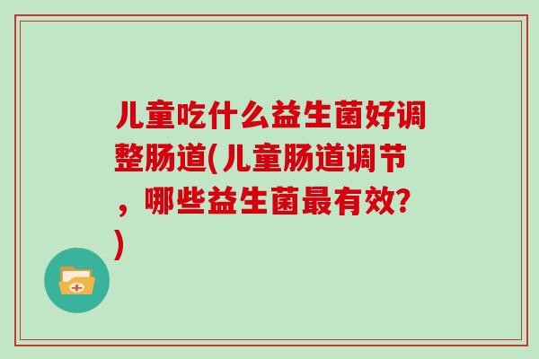 儿童吃什么益生菌好调整肠道(儿童肠道调节，哪些益生菌最有效？)