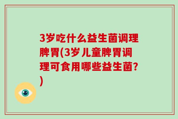 3岁吃什么益生菌调理脾胃(3岁儿童脾胃调理可食用哪些益生菌？)