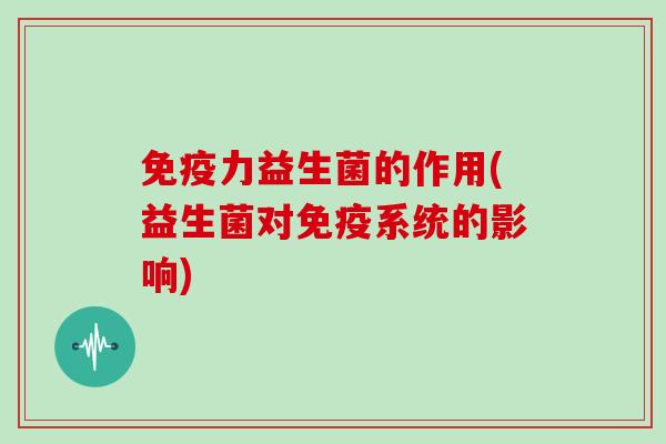 免疫力益生菌的作用(益生菌对免疫系统的影响)