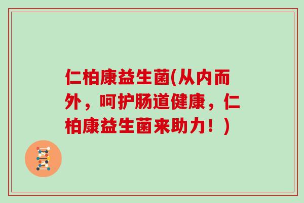 仁柏康益生菌(从内而外，呵护肠道健康，仁柏康益生菌来助力！)