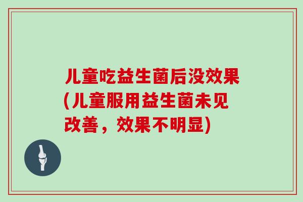 儿童吃益生菌后没效果(儿童服用益生菌未见改善，效果不明显)