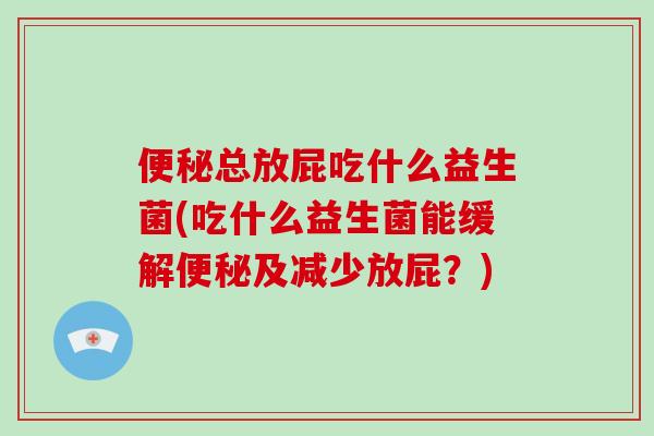 总放屁吃什么益生菌(吃什么益生菌能缓解及减少放屁?) 总放屁吃什么益生菌(吃什么益生菌能缓解及减少放屁?)