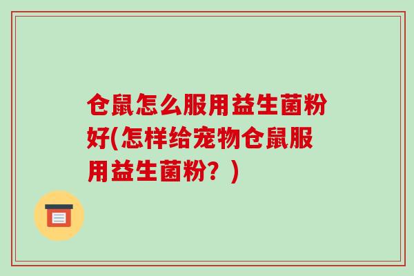 仓鼠怎么服用益生菌粉好(怎样给宠物仓鼠服用益生菌粉？)