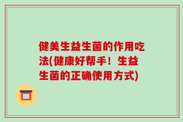 健美生益生菌的作用吃法(健康好帮手!生益生菌的正确使用方式) 健美生益生菌的作用吃法(健康好帮手!生益生菌的正确使用方式)