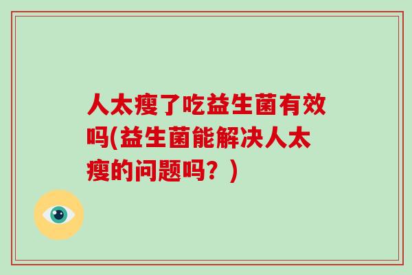 人太瘦了吃益生菌有效吗(益生菌能解决人太瘦的问题吗？)