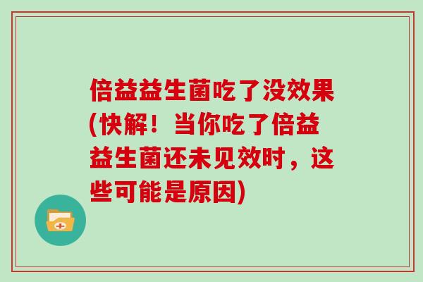 倍益益生菌吃了没效果(快解！当你吃了倍益益生菌还未见效时，这些可能是原因)