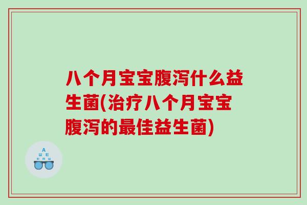 八个月宝宝腹泻什么益生菌(治疗八个月宝宝腹泻的最佳益生菌)