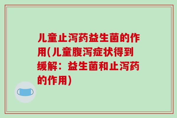 儿童止泻药益生菌的作用(儿童腹泻症状得到缓解：益生菌和止泻药的作用)